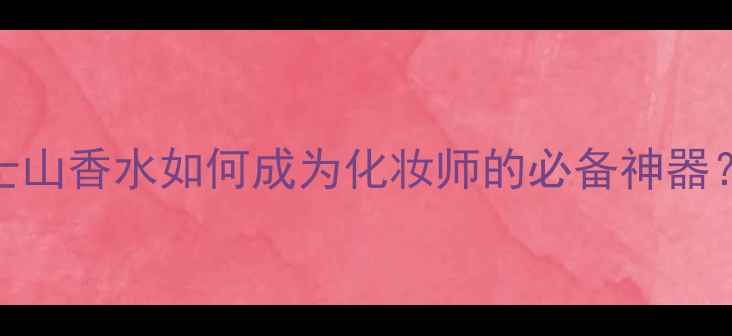 图片 日本香氛彩妆新宠：富士山香水如何成为化妆师的必备神器？香氛与彩妆的完美融合