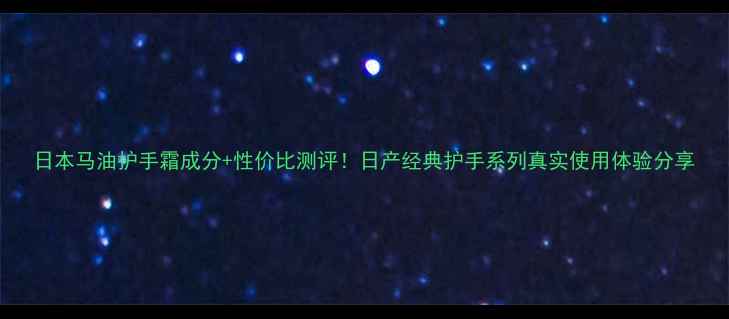 图片 日本马油护手霜成分+性价比测评！日产经典护手系列真实使用体验分享