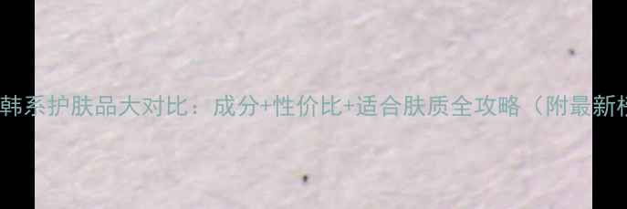 图片 日系VS韩系护肤品大对比：成分+性价比+适合肤质全攻略（附最新榜单）1