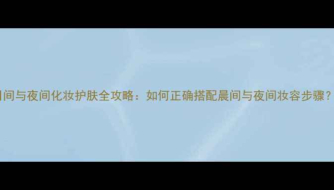 图片 日间与夜间化妆护肤全攻略：如何正确搭配晨间与夜间妆容步骤？1