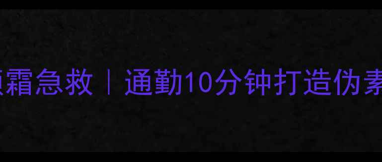 图片 早安护肤+素颜霜急救｜通勤10分钟打造伪素颜底妆全攻略