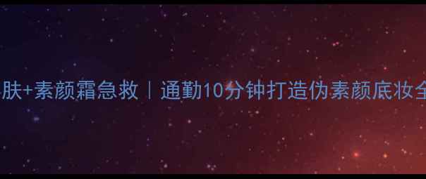 图片 早安护肤+素颜霜急救｜通勤10分钟打造伪素颜底妆全攻略1