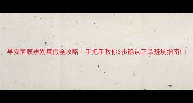 图片 早安面膜辨别真假全攻略｜手把手教你3步确认正品避坑指南✨