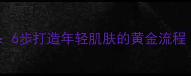 图片 早晚护肤全攻略：6步打造年轻肌肤的黄金流程（附产品清单）1