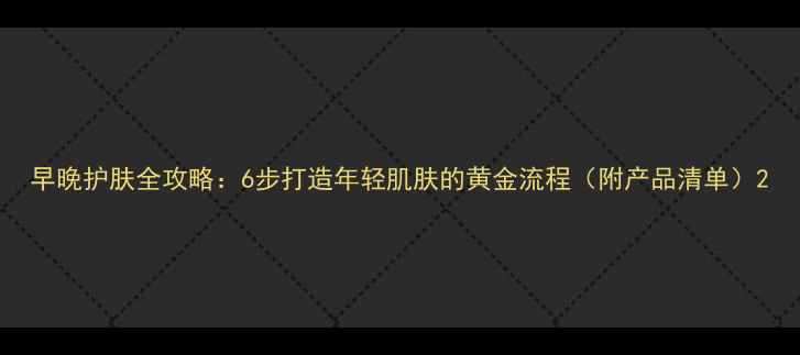 图片 早晚护肤全攻略：6步打造年轻肌肤的黄金流程（附产品清单）2