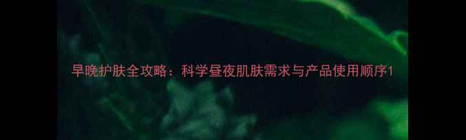 图片 早晚护肤全攻略：科学昼夜肌肤需求与产品使用顺序1