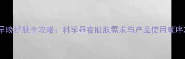 图片 早晚护肤全攻略：科学昼夜肌肤需求与产品使用顺序2