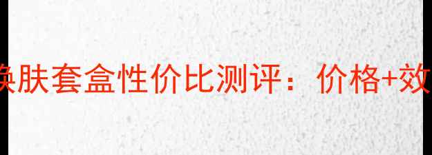 图片 时光臻颜焕肤套盒性价比测评：价格+效果+成分全
