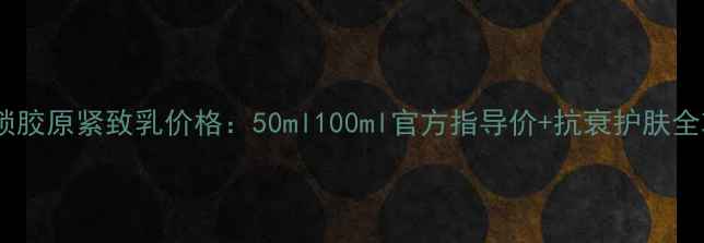 图片 时光锁胶原紧致乳价格：50ml100ml官方指导价+抗衰护肤全攻略1