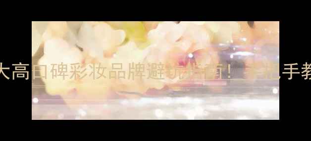 图片 明星同款化妆教程｜10大高口碑彩妆品牌避坑指南！手把手教你画出女明星同款妆容