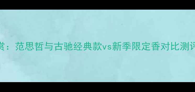 图片 明星同款香水大赏：范思哲与古驰经典款vs新季限定香对比测评（附选购指南）