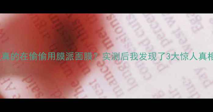 图片 明星真的在偷偷用膜派面膜？实测后我发现了3大惊人真相！1