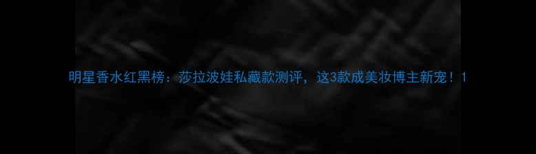 图片 明星香水红黑榜：莎拉波娃私藏款测评，这3款成美妆博主新宠！1