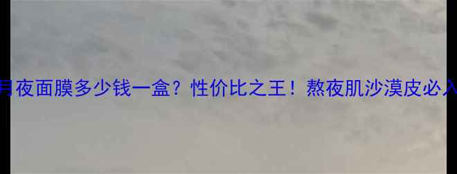 图片 星月夜面膜多少钱一盒？性价比之王！熬夜肌沙漠皮必入！