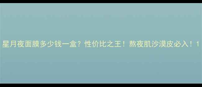 图片 星月夜面膜多少钱一盒？性价比之王！熬夜肌沙漠皮必入！1