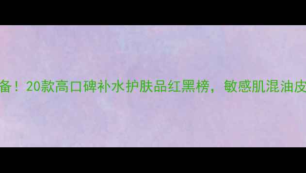 图片 春季必备！20款高口碑补水护肤品红黑榜，敏感肌混油皮闭眼入
