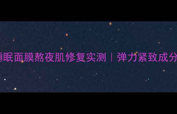 图片 春纪弹力娇嫩睡眠面膜熬夜肌修复实测｜弹力紧致成分+真人使用对比