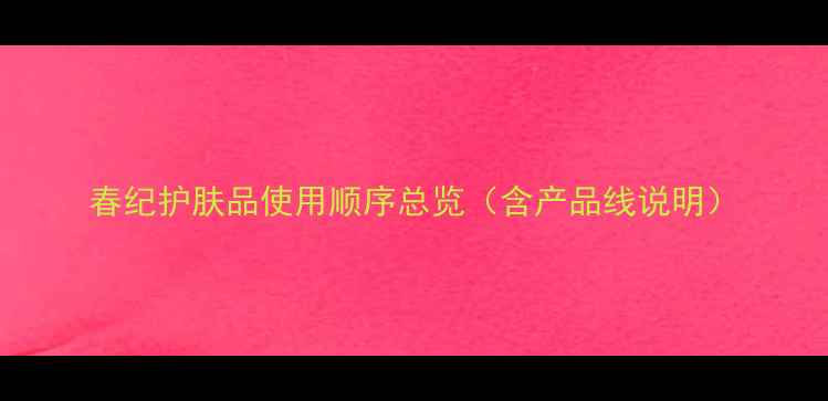 图片 春纪护肤品使用顺序总览（含产品线说明）