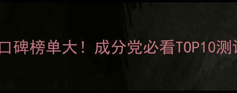 图片 春纪护肤品口碑榜单大！成分党必看TOP10测评+真实体验