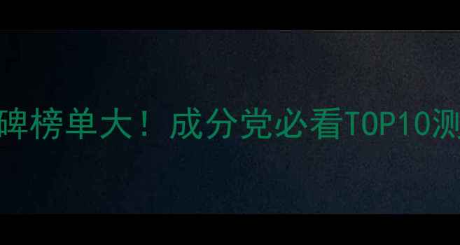 图片 春纪护肤品口碑榜单大！成分党必看TOP10测评+真实体验2