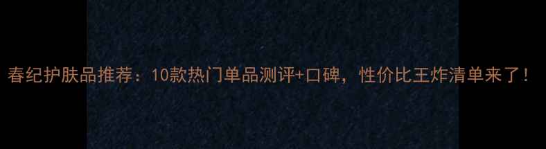 图片 春纪护肤品推荐：10款热门单品测评+口碑，性价比王炸清单来了！