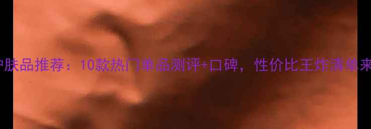 图片 春纪护肤品推荐：10款热门单品测评+口碑，性价比王炸清单来了！2