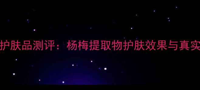 图片 春记杨梅护肤品测评：杨梅提取物护肤效果与真实体验分享
