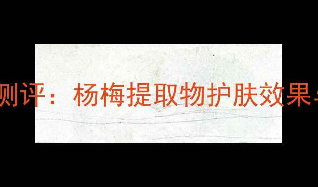 图片 春记杨梅护肤品测评：杨梅提取物护肤效果与真实体验分享2