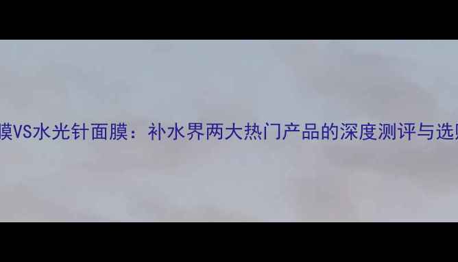 图片 春雨面膜VS水光针面膜：补水界两大热门产品的深度测评与选购指南2