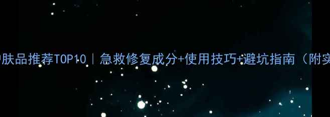 图片 晒后修复护肤品推荐TOP10｜急救修复成分+使用技巧+避坑指南（附实测榜单）2