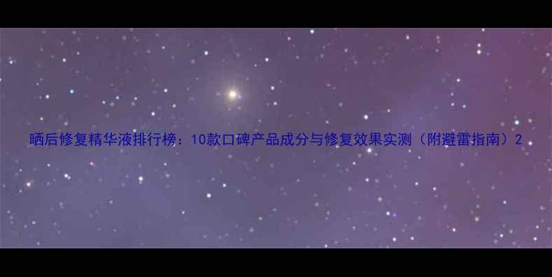 图片 晒后修复精华液排行榜：10款口碑产品成分与修复效果实测（附避雷指南）2