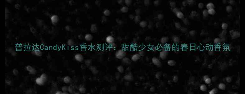 图片 普拉达CandyKiss香水测评：甜酷少女必备的春日心动香氛