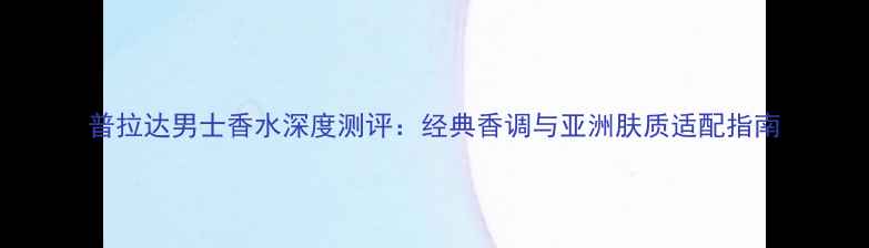 图片 普拉达男士香水深度测评：经典香调与亚洲肤质适配指南