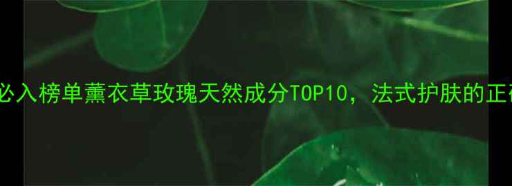 图片 普罗旺斯护肤必入榜单薰衣草玫瑰天然成分TOP10，法式护肤的正确打开方式✨2