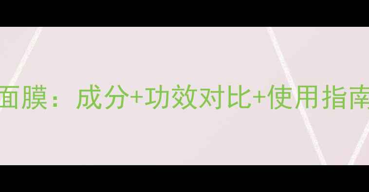 图片 普通面膜VS功效面膜：成分+功效对比+使用指南（附避坑指南）
