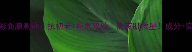 图片 普马兰弹力焕彩面膜测评：抗初老+补水双效，熬夜肌救星！成分+实测效果全公开