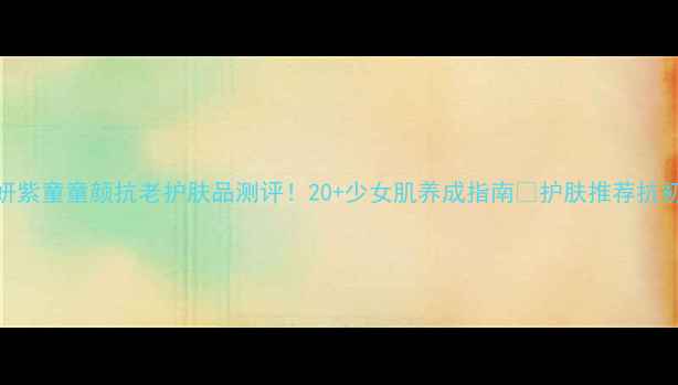 图片 晶妍紫童童颜抗老护肤品测评！20+少女肌养成指南💫护肤推荐抗初老