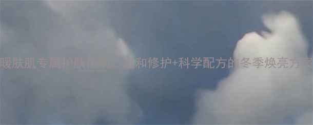 图片 暖肤肌专属护肤指南：温和修护+科学配方的冬季焕亮方案