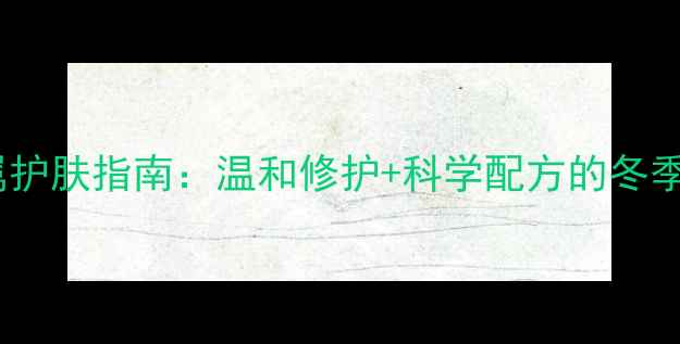 图片 暖肤肌专属护肤指南：温和修护+科学配方的冬季焕亮方案1