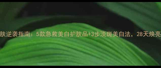 图片 暗黄肌肤逆袭指南：5款急救美白护肤品+3步淡斑美白法，28天焕亮透白肌