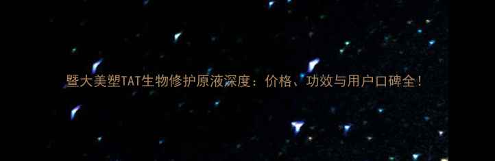 图片 暨大美塑TAT生物修护原液深度：价格、功效与用户口碑全！