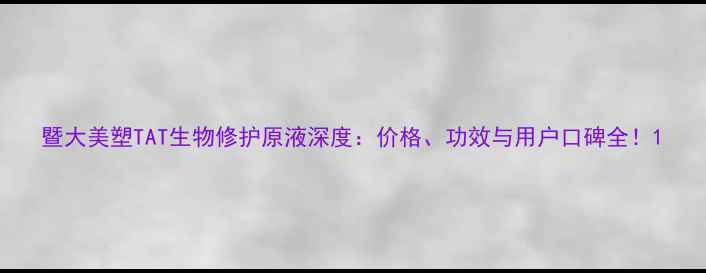 图片 暨大美塑TAT生物修护原液深度：价格、功效与用户口碑全！1