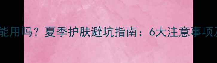 图片 暴晒后护肤品还能用吗？夏季护肤避坑指南：6大注意事项及科学修复方案1