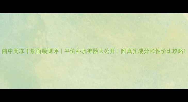 图片 曲中周冻干絮面膜测评｜平价补水神器大公开！附真实成分和性价比攻略1