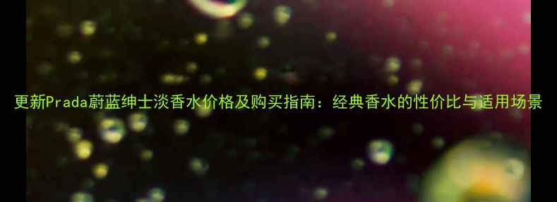 图片 更新Prada蔚蓝绅士淡香水价格及购买指南：经典香水的性价比与适用场景