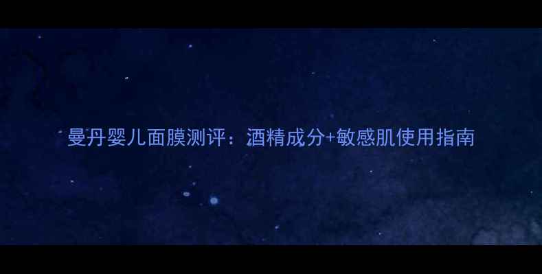 图片 曼丹婴儿面膜测评：酒精成分+敏感肌使用指南