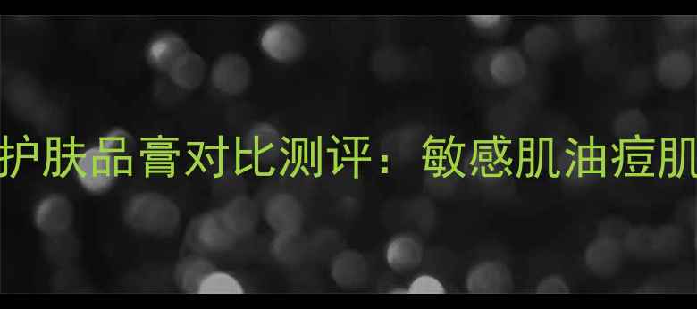 图片 曼秀雷敦10款经典护肤品膏对比测评：敏感肌油痘肌干皮必看选购指南