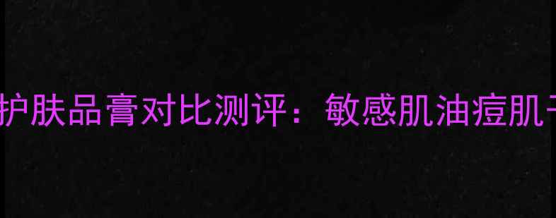 图片 曼秀雷敦10款经典护肤品膏对比测评：敏感肌油痘肌干皮必看选购指南1