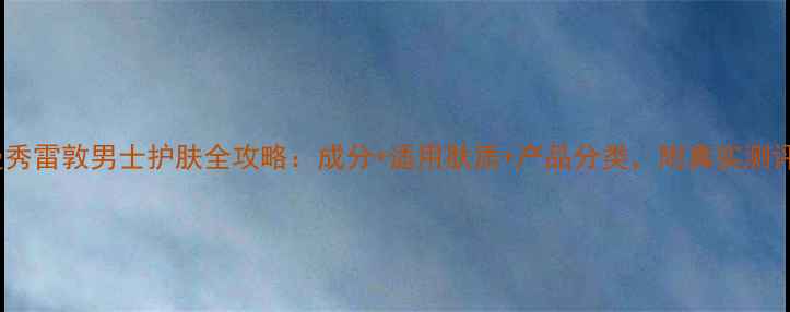 图片 曼秀雷敦男士护肤全攻略：成分+适用肤质+产品分类，附真实测评1