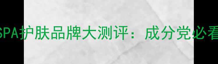 图片 最值得入手的10款SPA护肤品牌大测评：成分党必看成分与性价比对比